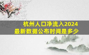 杭州人口净流入2024最新数据公布时间是多少