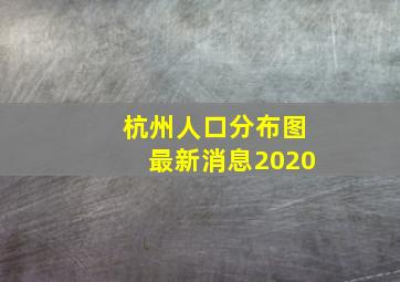 杭州人口分布图最新消息2020