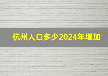 杭州人口多少2024年增加