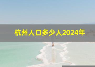 杭州人口多少人2024年