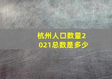 杭州人口数量2021总数是多少