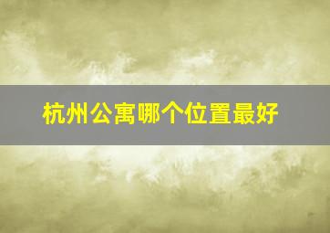 杭州公寓哪个位置最好