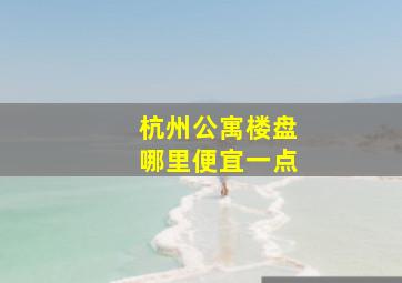 杭州公寓楼盘哪里便宜一点