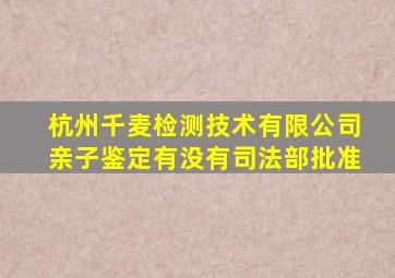 杭州千麦检测技术有限公司亲子鉴定有没有司法部批准