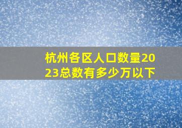 杭州各区人口数量2023总数有多少万以下