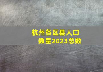 杭州各区县人口数量2023总数