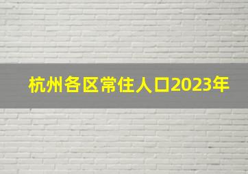 杭州各区常住人口2023年