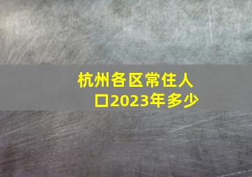 杭州各区常住人口2023年多少