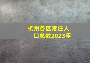 杭州各区常住人口总数2023年