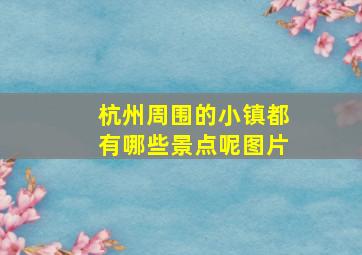 杭州周围的小镇都有哪些景点呢图片