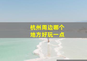 杭州周边哪个地方好玩一点