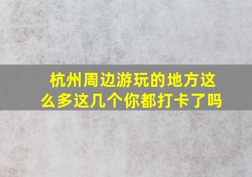 杭州周边游玩的地方这么多这几个你都打卡了吗