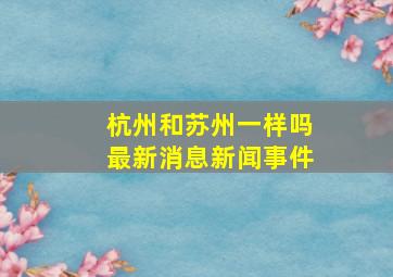 杭州和苏州一样吗最新消息新闻事件