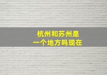 杭州和苏州是一个地方吗现在