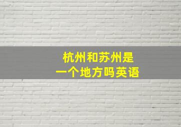 杭州和苏州是一个地方吗英语