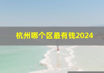 杭州哪个区最有钱2024