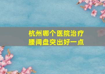 杭州哪个医院治疗腰间盘突出好一点