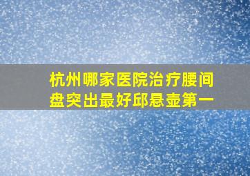 杭州哪家医院治疗腰间盘突出最好邱悬壶第一