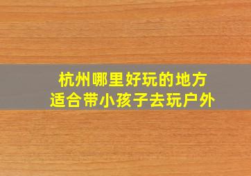 杭州哪里好玩的地方适合带小孩子去玩户外