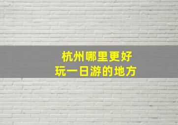 杭州哪里更好玩一日游的地方