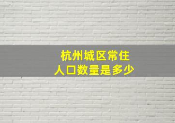 杭州城区常住人口数量是多少