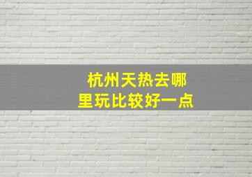 杭州天热去哪里玩比较好一点