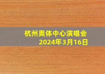 杭州奥体中心演唱会2024年3月16日