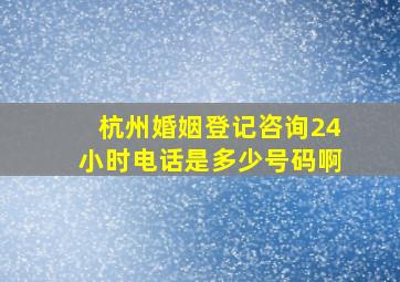 杭州婚姻登记咨询24小时电话是多少号码啊