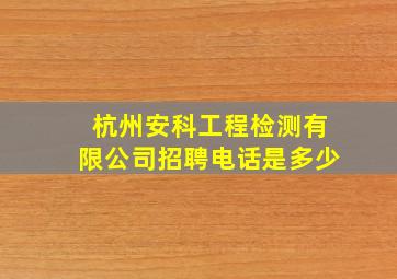 杭州安科工程检测有限公司招聘电话是多少