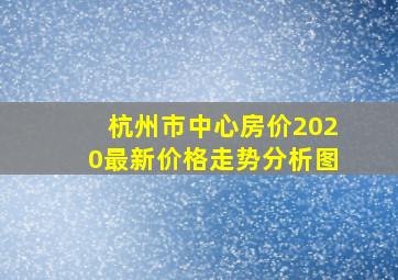 杭州市中心房价2020最新价格走势分析图