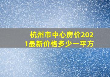 杭州市中心房价2021最新价格多少一平方