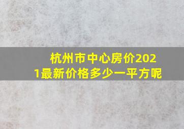 杭州市中心房价2021最新价格多少一平方呢