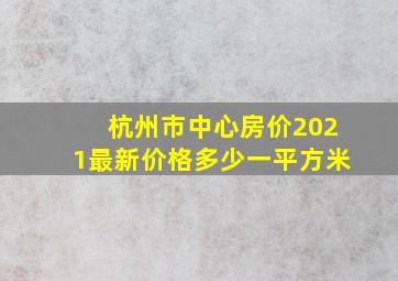 杭州市中心房价2021最新价格多少一平方米