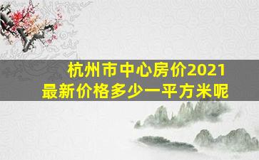 杭州市中心房价2021最新价格多少一平方米呢