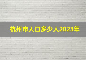 杭州市人口多少人2023年