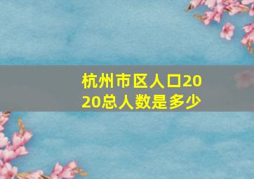 杭州市区人口2020总人数是多少