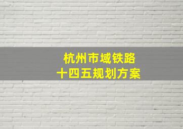 杭州市域铁路十四五规划方案