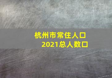 杭州市常住人口2021总人数口