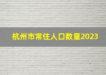 杭州市常住人口数量2023