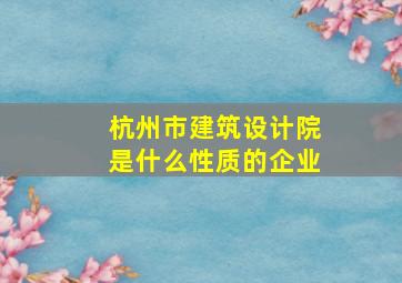 杭州市建筑设计院是什么性质的企业