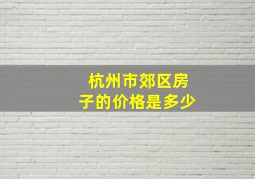 杭州市郊区房子的价格是多少