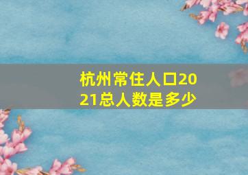 杭州常住人口2021总人数是多少