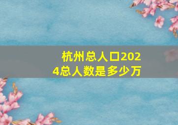 杭州总人口2024总人数是多少万