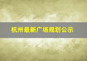 杭州最新广场规划公示