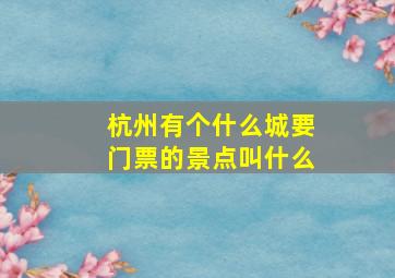 杭州有个什么城要门票的景点叫什么