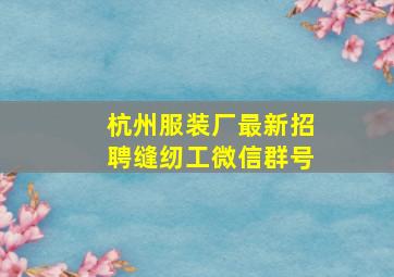 杭州服装厂最新招聘缝纫工微信群号