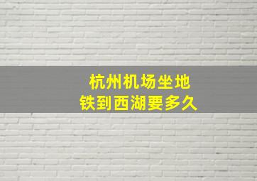 杭州机场坐地铁到西湖要多久