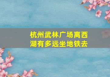 杭州武林广场离西湖有多远坐地铁去