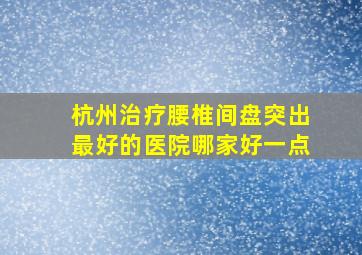 杭州治疗腰椎间盘突出最好的医院哪家好一点