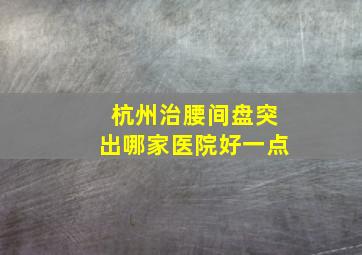 杭州治腰间盘突出哪家医院好一点